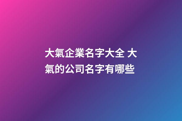 大氣企業名字大全 大氣的公司名字有哪些-第1張-公司起名-玄機派